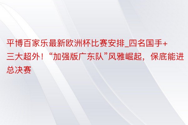 平博百家乐最新欧洲杯比赛安排_四名国手+三大超外！“加强版广东队”风雅崛起，保底能进总决赛