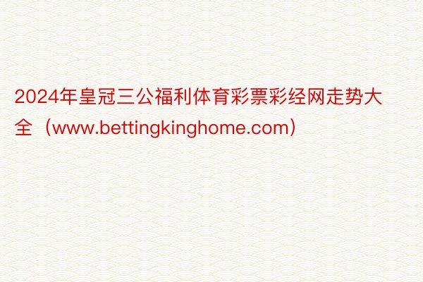 2024年皇冠三公福利体育彩票彩经网走势大全（www.bettingkinghome.com）