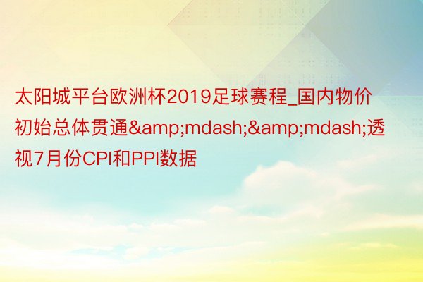 太阳城平台欧洲杯2019足球赛程_国内物价初始总体贯通&mdash;&mdash;透视7月份CPI和PPI数据