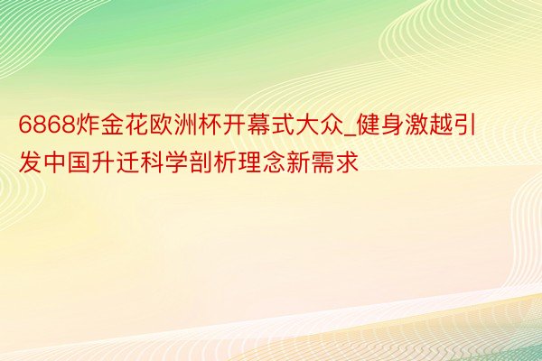 6868炸金花欧洲杯开幕式大众_健身激越引发中国升迁科学剖析理念新需求