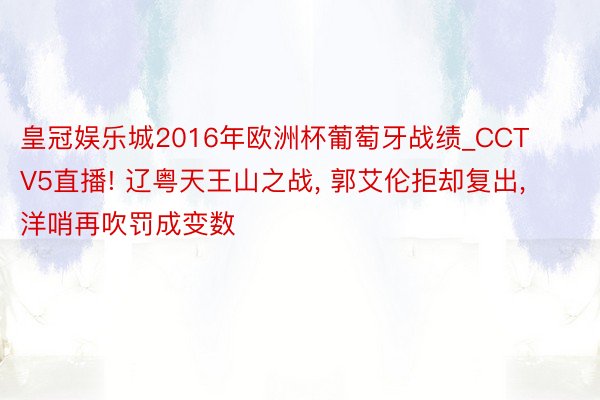 皇冠娱乐城2016年欧洲杯葡萄牙战绩_CCTV5直播! 辽粤天王山之战, 郭艾伦拒却复出, 洋哨再吹罚成变数