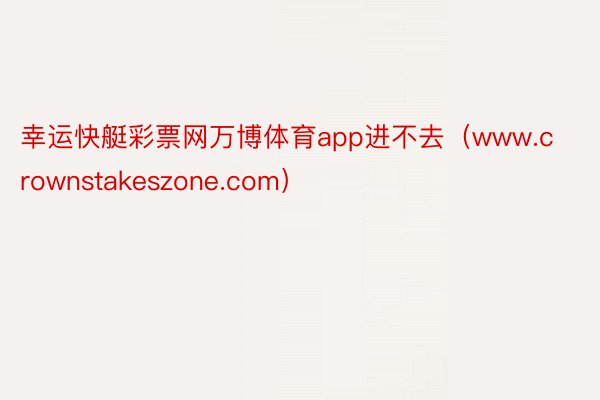 幸运快艇彩票网万博体育app进不去（www.crownstakeszone.com）