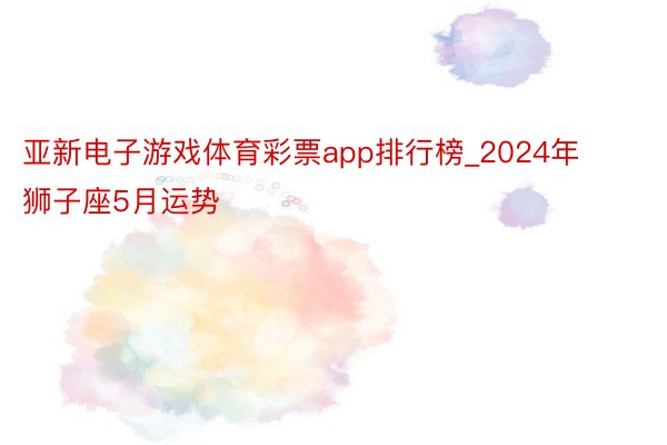 亚新电子游戏体育彩票app排行榜_2024年狮子座5月运势