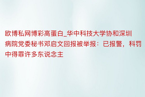 欧博私网博彩高蛋白_华中科技大学协和深圳病院党委秘书邓启⽂回报被举报：已报警，科罚中得罪许多东说念主