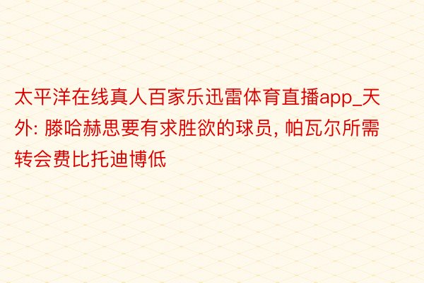 太平洋在线真人百家乐迅雷体育直播app_天外: 滕哈赫思要有求胜欲的球员， 帕瓦尔所需转会费比托迪博低