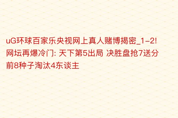 uG环球百家乐央视网上真人赌博揭密_1-2! 网坛再爆冷门: 天下第5出局 决胜盘抢7送分 前8种子淘汰4东谈主