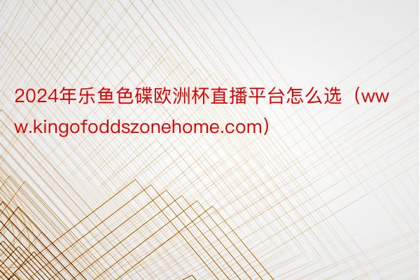 2024年乐鱼色碟欧洲杯直播平台怎么选（www.kingofoddszonehome.com）