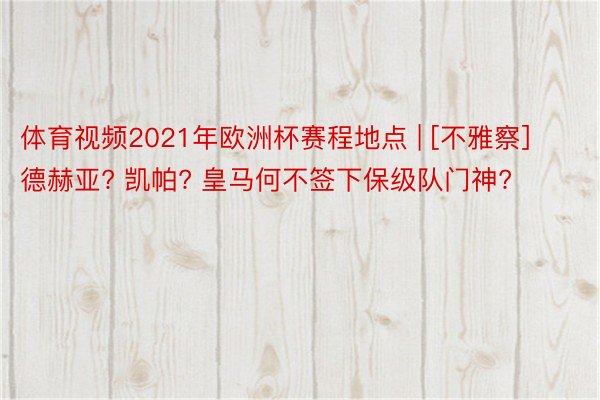 体育视频2021年欧洲杯赛程地点 | [不雅察]德赫亚? 凯帕? 皇马何不签下保级队门神?