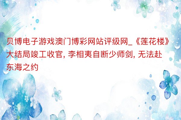 贝博电子游戏澳门博彩网站评级网_《莲花楼》大结局竣工收官, 李相夷自断少师剑, 无法赴东海之约