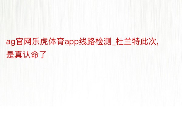 ag官网乐虎体育app线路检测_杜兰特此次, 是真认命了