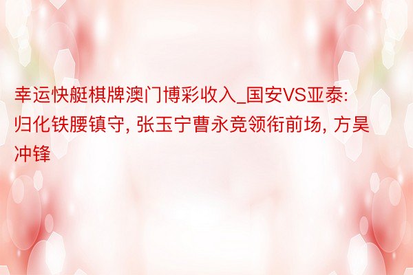 幸运快艇棋牌澳门博彩收入_国安VS亚泰: 归化铁腰镇守, 张玉宁曹永竞领衔前场, 方昊冲锋