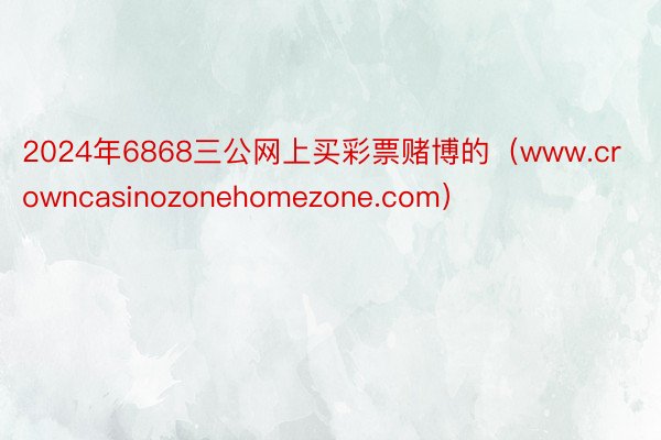 2024年6868三公网上买彩票赌博的（www.crowncasinozonehomezone.com）