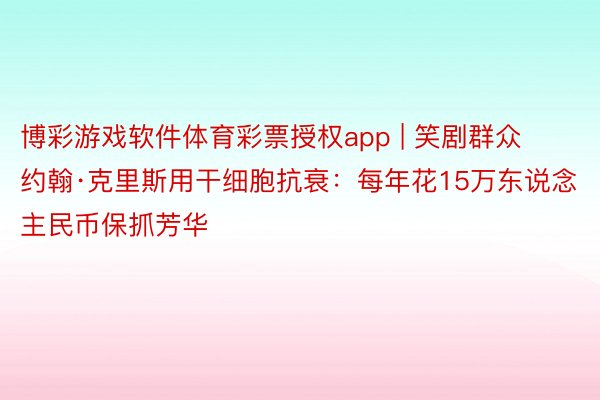 博彩游戏软件体育彩票授权app | 笑剧群众约翰·克里斯用干细胞抗衰：每年花15万东说念主民币保抓芳华