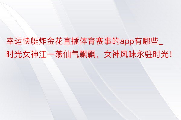 幸运快艇炸金花直播体育赛事的app有哪些_时光女神江一燕仙气飘飘，女神风味永驻时光！