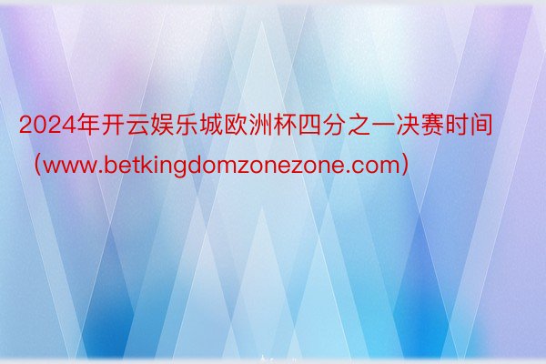 2024年开云娱乐城欧洲杯四分之一决赛时间（www.betkingdomzonezone.com）