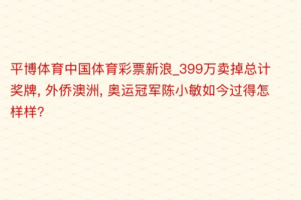 平博体育中国体育彩票新浪_399万卖掉总计奖牌, 外侨澳洲, 奥运冠军陈小敏如今过得怎样样?