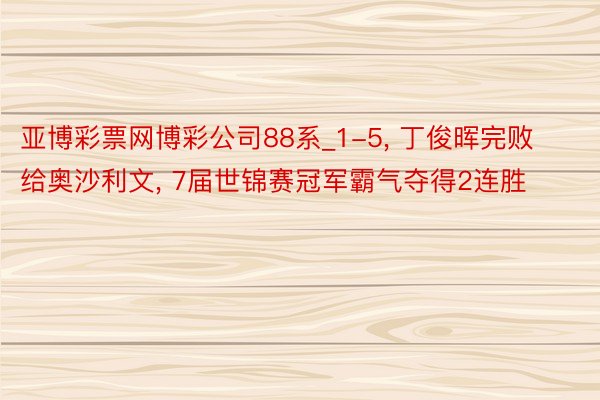 亚博彩票网博彩公司88系_1-5, 丁俊晖完败给奥沙利文, 7届世锦赛冠军霸气夺得2连胜