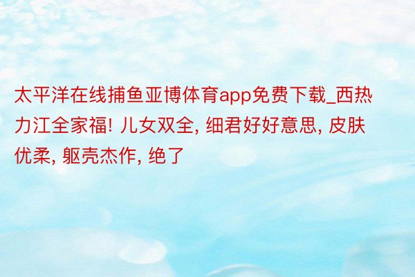 太平洋在线捕鱼亚博体育app免费下载_西热力江全家福! 儿女双全, 细君好好意思, 皮肤优柔, 躯壳杰作, 绝了