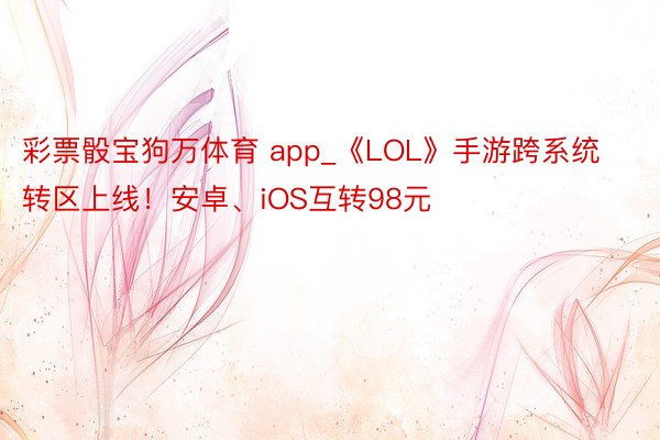 彩票骰宝狗万体育 app_《LOL》手游跨系统转区上线！安卓、iOS互转98元