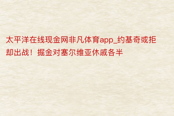 太平洋在线现金网非凡体育app_约基奇或拒却出战！掘金对塞尔维亚休戚各半