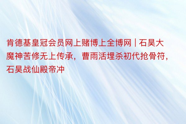 肯德基皇冠会员网上赌博上全博网 | 石昊大魔神苦修无上传承，曹雨活埋杀初代抢骨符，石昊战仙殿帝冲