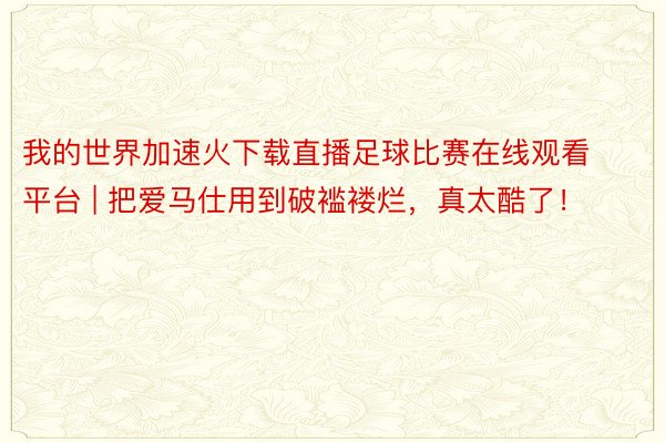 我的世界加速火下载直播足球比赛在线观看平台 | 把爱马仕用到破褴褛烂，真太酷了！