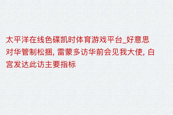 太平洋在线色碟凯时体育游戏平台_好意思对华管制松捆, 雷蒙多访华前会见我大使, 白宫发达此访主要指标