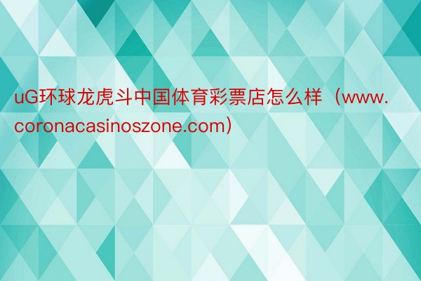 uG环球龙虎斗中国体育彩票店怎么样（www.coronacasinoszone.com）