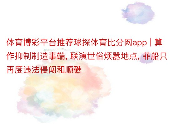 体育博彩平台推荐球探体育比分网app | 算作抑制制造事端， 联演世俗烦嚣地点， 菲船只再度违法侵闯和顺礁