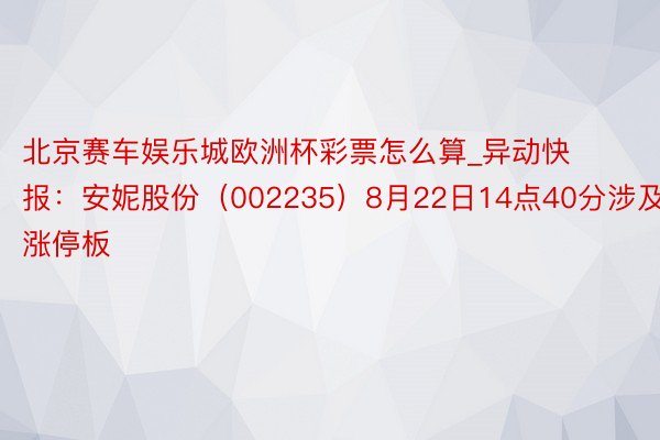 北京赛车娱乐城欧洲杯彩票怎么算_异动快报：安妮股份（002235）8月22日14点40分涉及涨停板