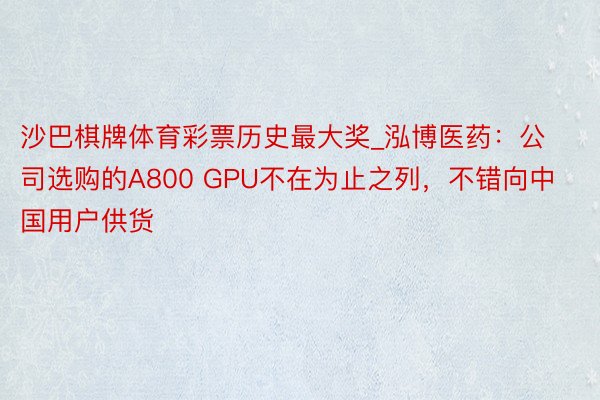 沙巴棋牌体育彩票历史最大奖_泓博医药：公司选购的A800 GPU不在为止之列，不错向中国用户供货