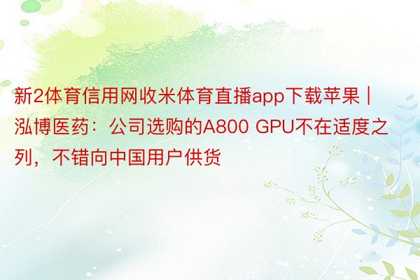 新2体育信用网收米体育直播app下载苹果 | 泓博医药：公司选购的A800 GPU不在适度之列，不错向中国用户供货