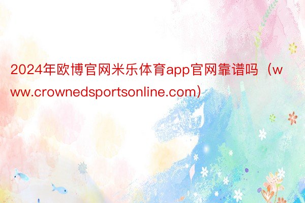 2024年欧博官网米乐体育app官网靠谱吗（www.crownedsportsonline.com）