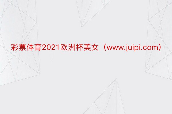 彩票体育2021欧洲杯美女（www.juipi.com）