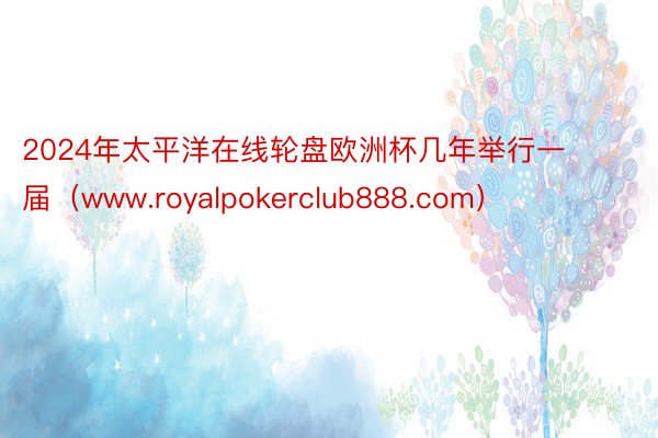 2024年太平洋在线轮盘欧洲杯几年举行一届（www.royalpokerclub888.com）