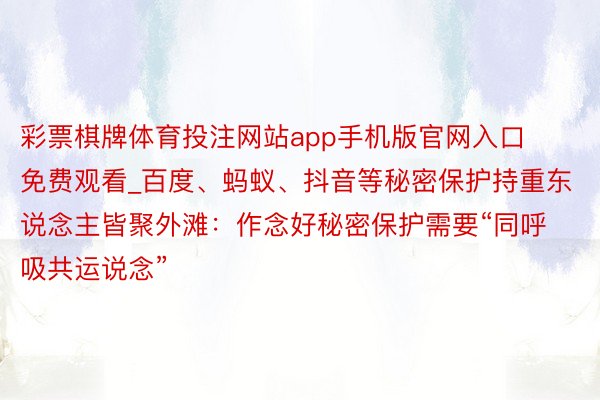 彩票棋牌体育投注网站app手机版官网入口免费观看_百度、蚂蚁、抖音等秘密保护持重东说念主皆聚外滩：作念好秘密保护需要“同呼吸共运说念”