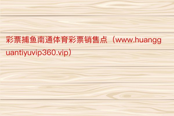 彩票捕鱼南通体育彩票销售点（www.huangguantiyuvip360.vip）