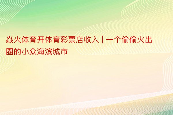 焱火体育开体育彩票店收入 | 一个偷偷火出圈的小众海滨城市