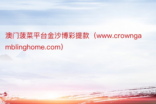 澳门菠菜平台金沙博彩提款（www.crowngamblinghome.com）