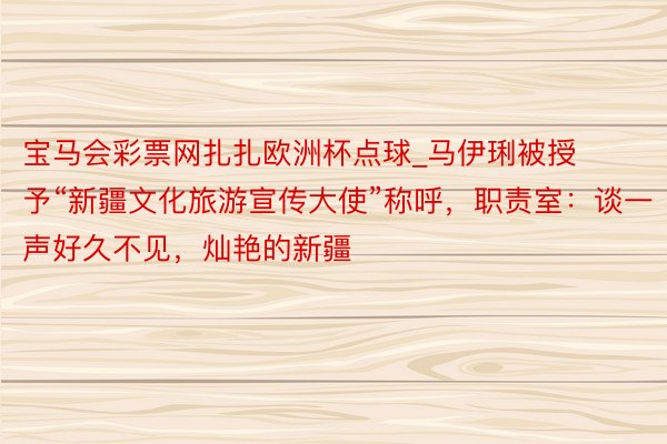 宝马会彩票网扎扎欧洲杯点球_马伊琍被授予“新疆文化旅游宣传大使”称呼，职责室：谈一声好久不见，灿艳的新疆