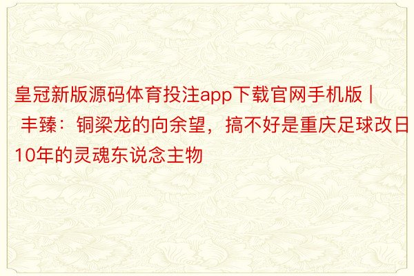 皇冠新版源码体育投注app下载官网手机版 | 丰臻：铜梁龙的向余望，搞不好是重庆足球改日10年的灵魂东说念主物