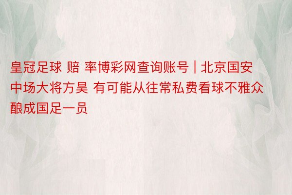 皇冠足球 赔 率博彩网查询账号 | 北京国安中场大将方昊 有可能从往常私费看球不雅众酿成国足一员