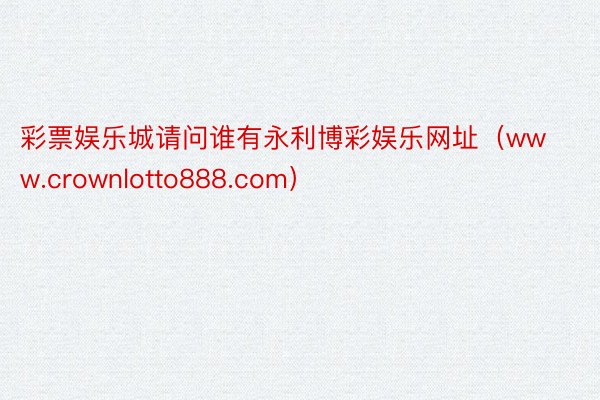 彩票娱乐城请问谁有永利博彩娱乐网址（www.crownlotto888.com）