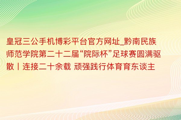 皇冠三公手机博彩平台官方网址_黔南民族师范学院第二十二届“院际杯”足球赛圆满驱散丨连接二十余载 顽强践行体育育东谈主