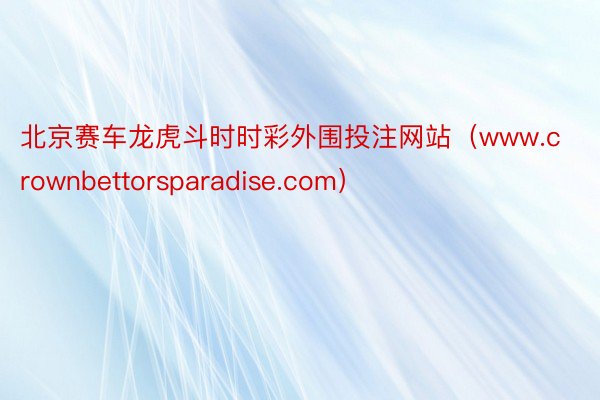 北京赛车龙虎斗时时彩外围投注网站（www.crownbettorsparadise.com）