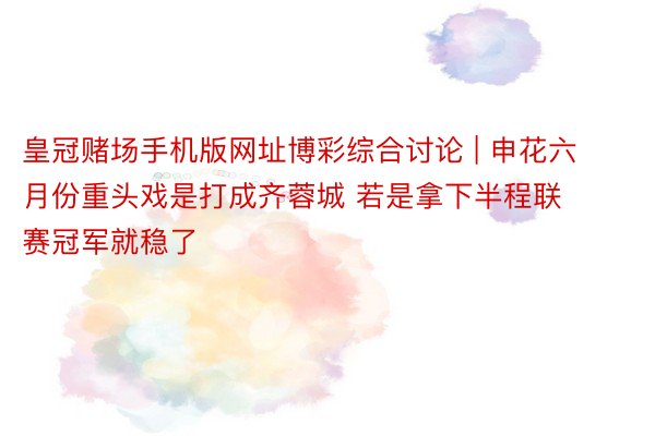 皇冠赌场手机版网址博彩综合讨论 | 申花六月份重头戏是打成齐蓉城 若是拿下半程联赛冠军就稳了