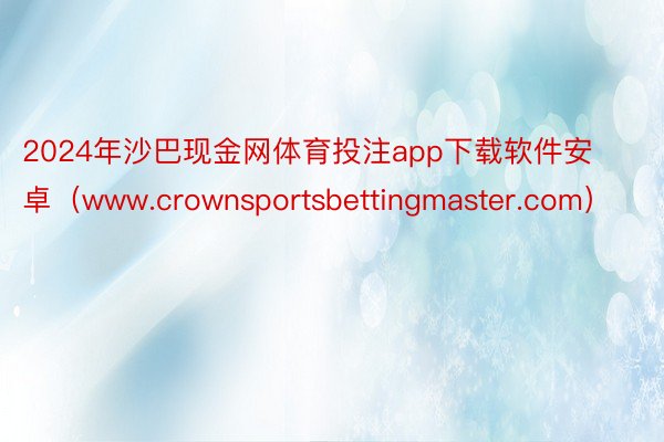2024年沙巴现金网体育投注app下载软件安卓（www.crownsportsbettingmaster.com）