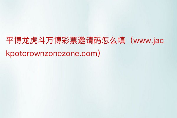 平博龙虎斗万博彩票邀请码怎么填（www.jackpotcrownzonezone.com）