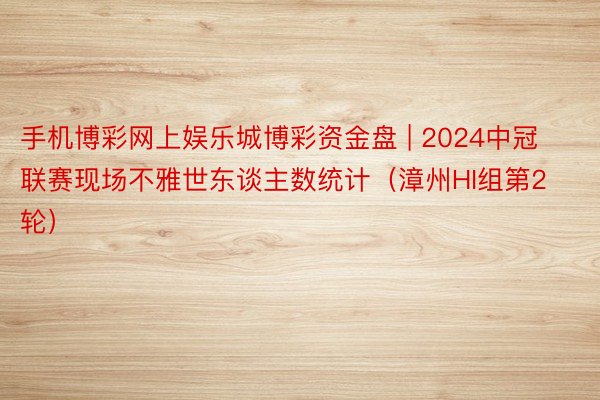 手机博彩网上娱乐城博彩资金盘 | 2024中冠联赛现场不雅世东谈主数统计（漳州HI组第2轮） ​​​