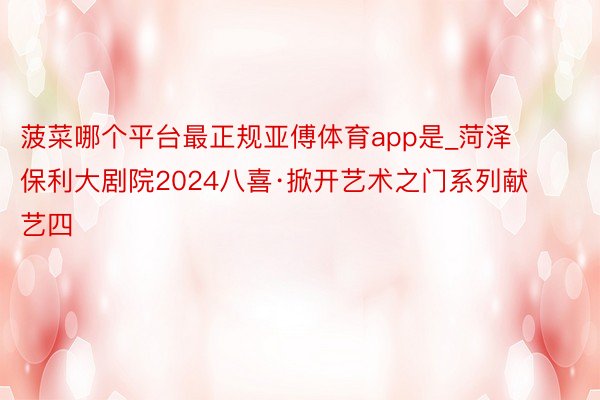 菠菜哪个平台最正规亚傅体育app是_菏泽保利大剧院2024八喜·掀开艺术之门系列献艺四